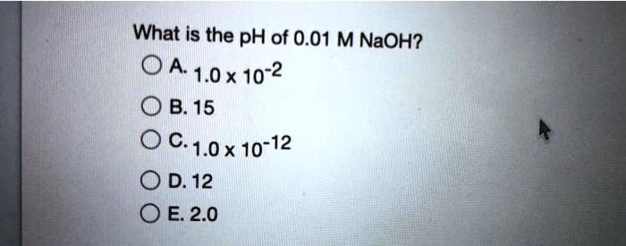 SOLVED: What is the pH of 0.01 M NaOH? A. 1.0 x 10^-2 B. 15 C. 1.0 x 10 ...