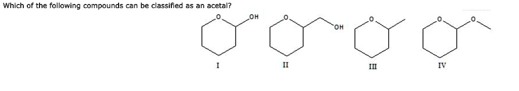Which of the following compounds can be classified as an acetal?
I
II
III
IV