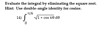 Evaluate the integral by eliminating the square root.
Hint: Use double-angle identity for cosine.
14) ∫0^(π)/(6)√(1 + cos 6θ) dθ