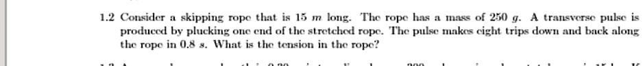 12 consider a skipping rope that is 15 m long the rope has a mass of 250 g a transverse pulse is produced by plucking one end of the stretched rope the pulse makes eight trips down and back  01966