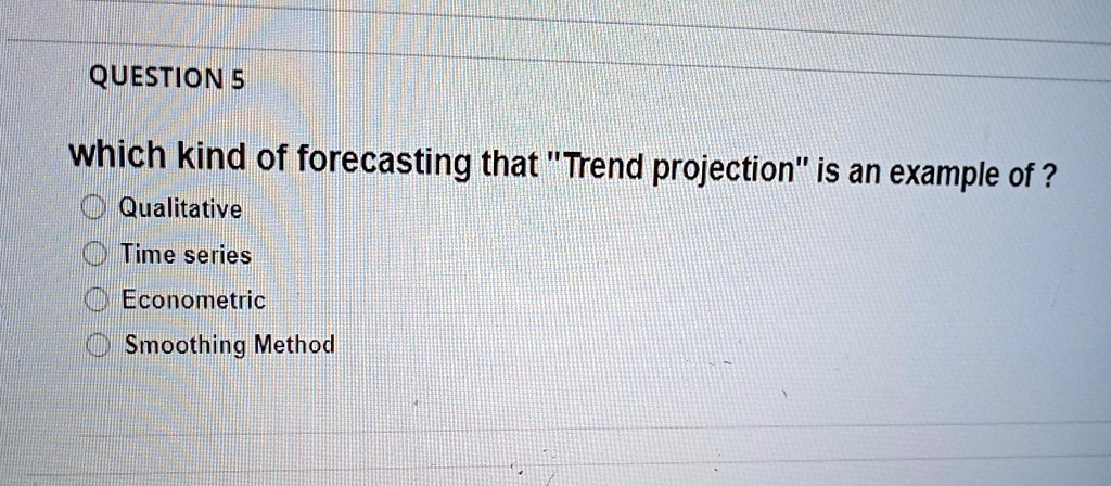 QUESTION 5
which kind of forecasting that "Trend projection" is an example of ?
Qualitative
Time series
Econometric
Smoothing Method