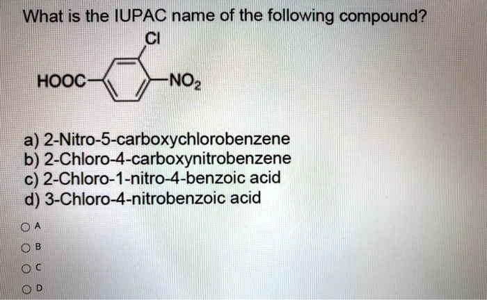 What is the IUPAC name of the following compound?
CI
HOOC- -NO2
a) 2-Nitro-5-carboxychlorobenzene
b) 2-Chloro-4-carboxynitrobenzene
c) 2-Chloro-1-nitro-4-benzoic acid
d) 3-Chloro-4-nitrobenzoic acid
OA
OB
OC
OD