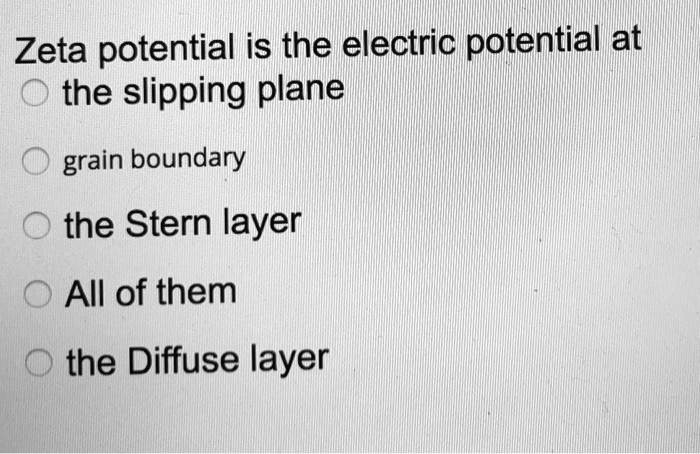 Zeta potential is the electric potential at
the slipping plane
grain boundary
the Stern layer
All of them
the Diffuse layer