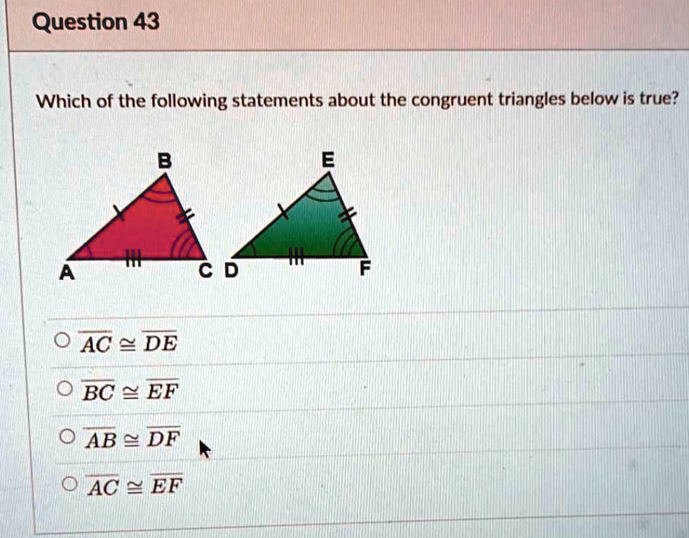 Which of the following statements about the congruent triangles below is true?
B E
A C D F
AC ? DE
BC ? EF
AB ? DF
AC ? EF