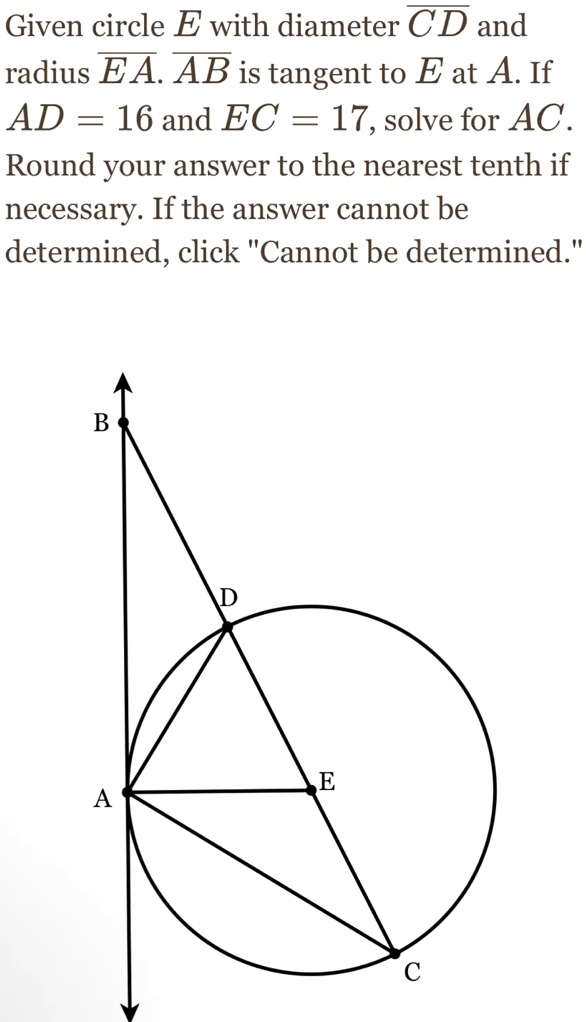 Given circle E with diameter CD and radius EA. AB is tangent to E at A. If AD = 16 and EC = 17, solve for AC. Round your answer to the nearest tenth if necessary. If the answer cannot be determined, click "Cannot be determined."