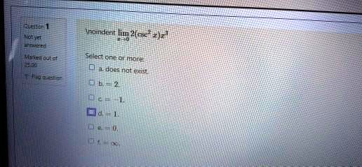 limx 	o 0 2(csc^2 x)x^2
Select one or more:
a. does not exist.
b. = 2.
c. = -1.
d. = 1.
e. = 0.
f. = infty.