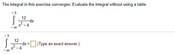 The integral in this exercise converges. Evaluate the integral without using a table.

?-?^-3 rac12x^2 - 4 dx

?-?^-3 rac12x^2 - 4 dx = [ ] (Type an exact answer.)