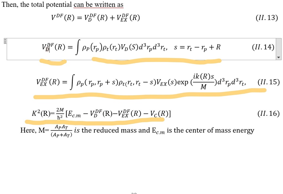 Then, the total potential can be written as
V^DF(R) = VD^DF(R) + VEX^DF(R)

VD^DF(R) = ∫(rp)(rt)VD(s)d^3rpd^3rt,    s = rt - rp + R

VEX^DF(R) = ∫(rp, rp + s)(rt, rt - s)VEX(s)((ik(R)s)/(M))d^3rpd^3rt

K^2(R) = (2M)/(ħ^2)[Ec.m - VD^DF(R) - VEX^DF(R) - Vc(R)]

Here, M = (Ap At)/((Ap + At)) is the reduced mass and Ec.m is the center of mass energy