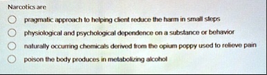 narcotics are pragmatic approach to helping client reduce the harm in small steps physiological and psychological dependence on a substance or behavior naturally occurring chemicals derived  08742