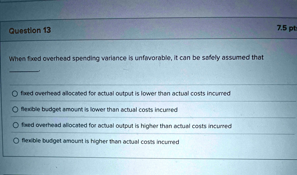 question 13 when fixed overhead spending variance is unfavorable it can be safely assumed that ofixed overhead allocated for actual output is lower than actual costs incurred oflexible budge 32663