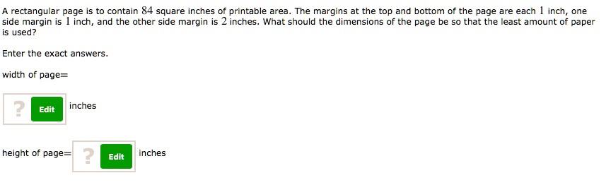 A rectangular page is to contain 84 square inches of printable area. The margins at the top and bottom of the page are each 1 inch, one side margin is 1 inch, and the other side margin is 2 inches. What should the dimensions of the page be so that the least amount of paper is used?

Enter the exact answers.
width of page=
inches
height of page=
inches