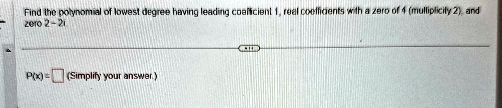 find the polynomial of lowest degree having leading coefficient 1 real coefficients with a zero of 4 multiplicity 2 and zero 2 2i px simplify your answer 38606