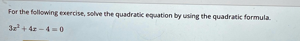 For the following exercise, solve the quadratic equation by using the quadratic formula.
3x^2 + 4x - 4 = 0