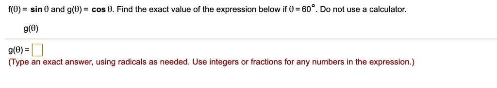f(?) = sin ? and g(?) = cos ?. Find the exact value of the expression below if ? = 60°. Do not use a calculator.
g(?)
g(?) = 
(Type an exact answer, using radicals as needed. Use integers or fractions for any numbers in the expression.)
