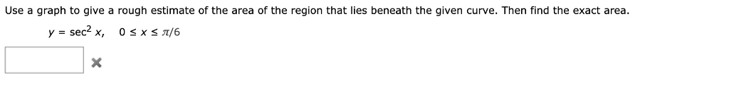 Use a graph to give a rough estimate of the area of the region that lies beneath the given curve. Then find the exact area.
y = sec² x, 0 ? x ? ?/6