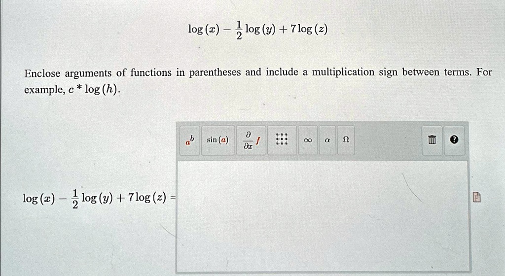 log (x) - (1)/(2) log (y) + 7 log (z) Enclose arguments of functions in parentheses and include a multiplication sign between terms. For example, c * log (h). log (x) - (1)/(2) log (y) + 7 log (z) =
