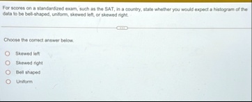 for scores on a standardized exam such as the sat in a country state whether you would expect a histogram of the data to be bell shaped uniform skewed left or skewed right choose the correct 27231