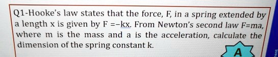 Hooke's law states that the force, F, in a spring extended by a length x is given by F =-kx. From Newton's second law F=ma, where m is the mass and a is the acceleration, calculate the dimension of the spring constant k.