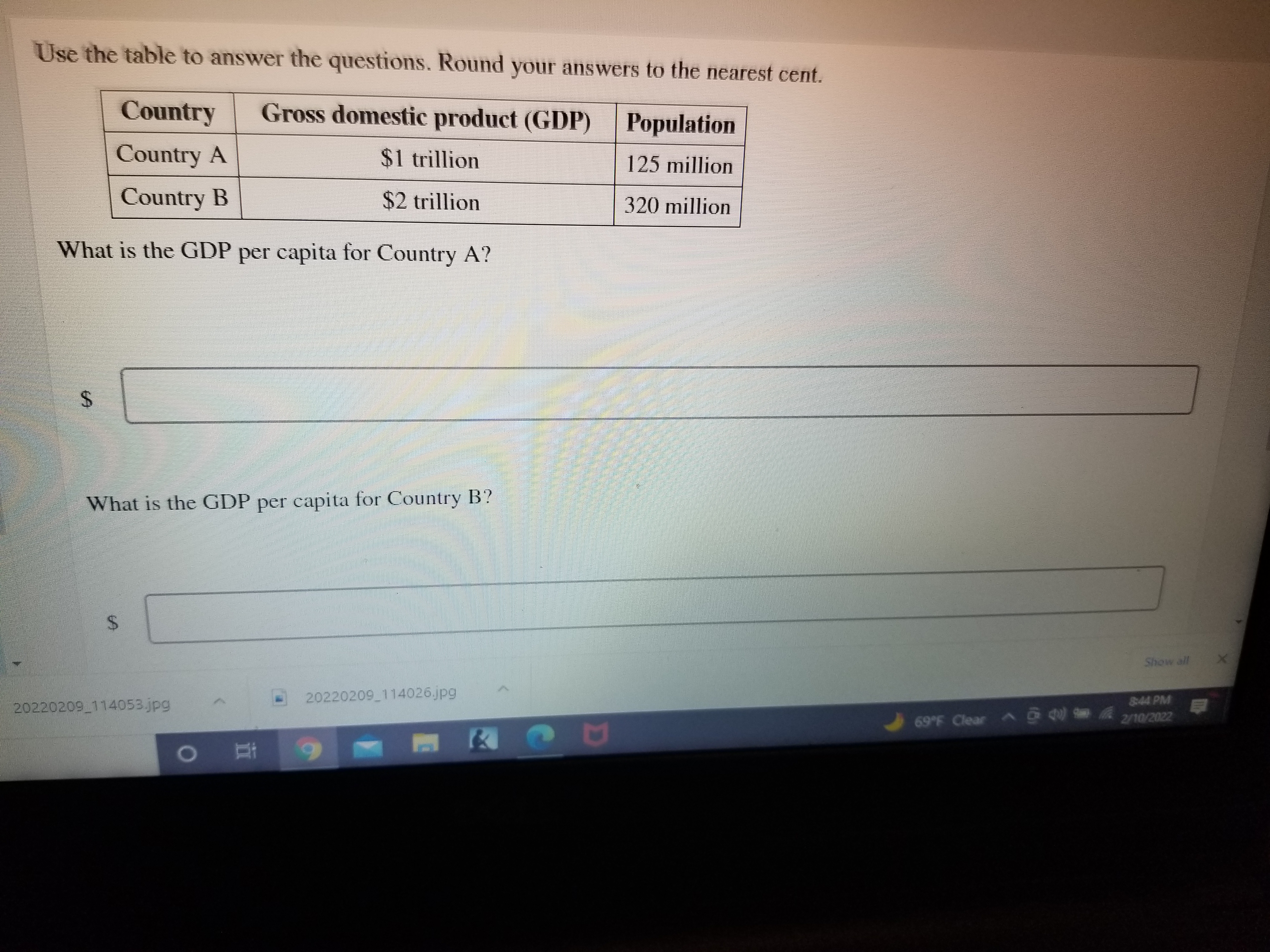 Use the table to answer the questions. Round your answers to the nearest cent.

| Country | Gross domestic product (GDP) | Population |
| :— | :— | :— |
| Country A | 1 trillion | 125 million |
| Country B |2 trillion | 320 million |

What is the GDP per capita for Country A?
What is the GDP per capita for Country B?