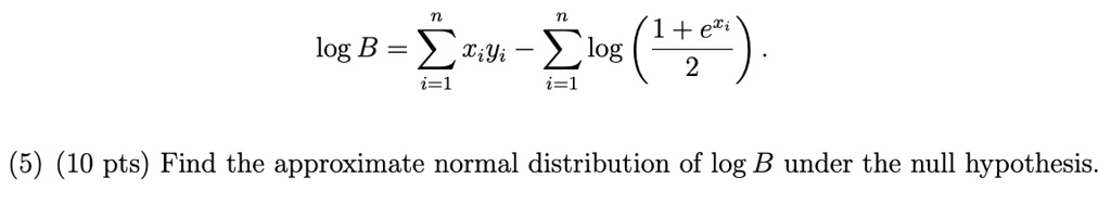 nB = ∑i=1^n xiyi - ∑i=1^n log((1 + e^xi)/(2))(5) (10 pts) Find the approximate normal distribution of log B under the null hypothesis.