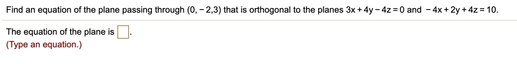 Find an equation of the plane passing through (0, -2,3) that is orthogonal to the planes 3x + 4y - 4z = 0 and -4x + 2y + 4z = 10.
The equation of the plane is .