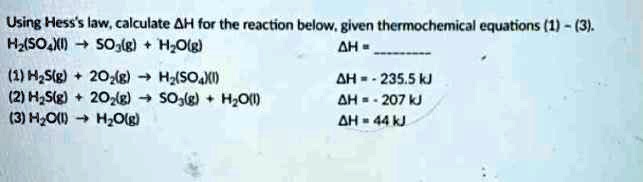 Using Hess's law, calculate ?H for the reaction below, given thermochemical equations (1) - (3).
H2(SO4)(l) ? SO3(g) + H2O(g) ?H = 
(1) H2S(g) + 2O2(g) ? H2(SO4)(l) ?H = - 235.5 kJ
(2) H2S(g) + 2O2(g) ? SO3(g) + H2O(l) ?H = - 207 kJ
(3) H2O(l) ? H2O(g) ?H = 44 kJ