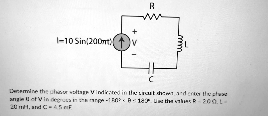 I=10 Sin(200??t)
R
+
V
L
–
C
Determine the phasor voltage V indicated in the circuit shown, and enter the phase angle ?? of V in degrees in the range -180º < ?? ? 180º. Use the values R = 2.0 ?, L = 20 mH, and C = 4.5 mF.