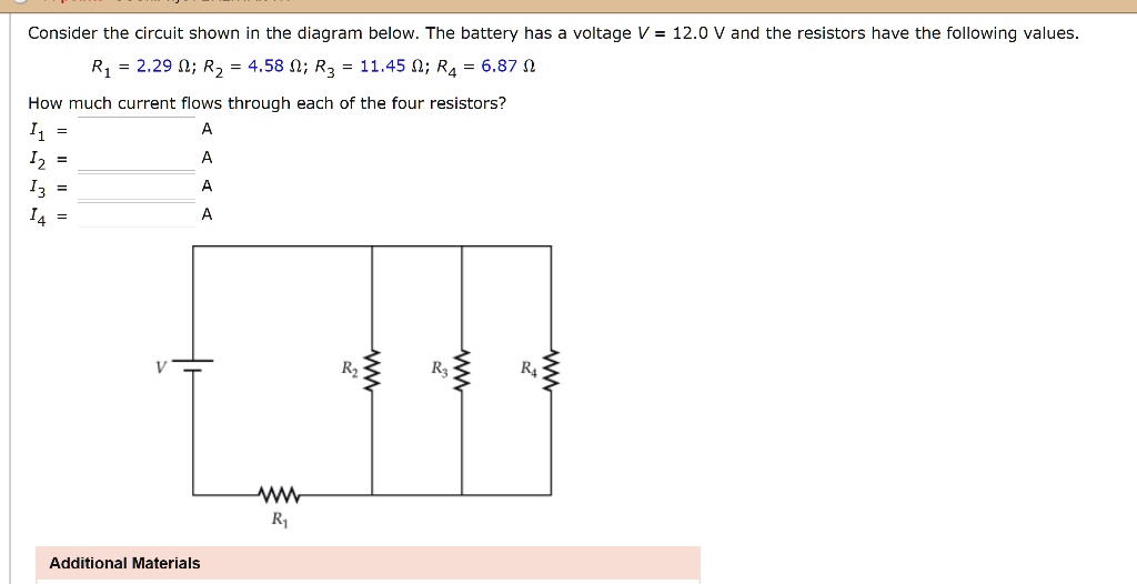 Consider the circuit shown in the diagram below. The battery has a voltage V = 12.0 V and the resistors have the following values.
R1 = 2.29 ?; R2 = 4.58 ?; R3 = 11.45 ?; R4 = 6.87 ?
How much current flows through each of the four resistors?
I1 = A
I2 = A
I3 = A
I4 = A