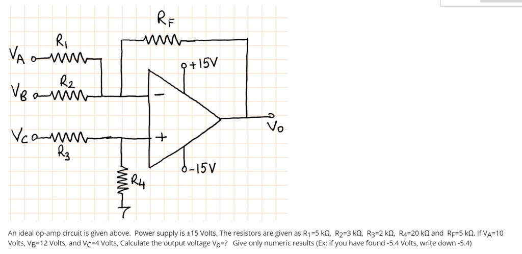 An ideal op-amp circuit is given above. Power supply is ±15 Volts. The resistors are given as R1=5 kΩ, R2=3 kΩ, R3=2 kΩ, R4=20 kΩ and RF=5 kΩ. If VA=10 Volts, VB=12 Volts, and VC=4 Volts, Calculate the output voltage Vo=? Give only numeric results (Ex: if you have found -5.4 Volts, write down -5.4)