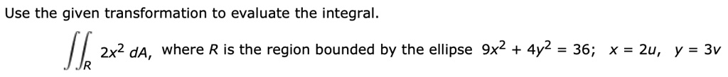 Use the given transformation to evaluate the integral. ?R 2x^2 dA, where R is the region bounded by the ellipse 9x^2 + 4y^2 = 36; x = 2u, y = 3v
