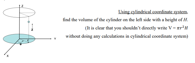 Using cylindrical coordinate system, find the volume of the cylinder on the left side with a height of H. (It is clear that you shouldn't directly write V = ?r²H without doing any calculations in cylindrical coordinate system)