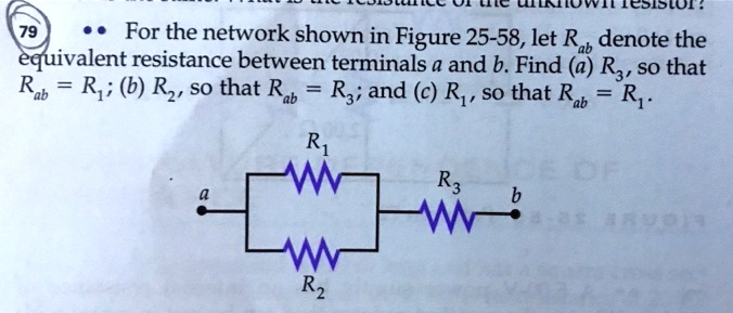 For the network shown in Figure 25-58, let Rab denote the equivalent resistance between terminals a and b. Find (a) R3, so that Rab = R1; (b) R2, so that Rab = R3; and (c) R1, so that Rab = R1.