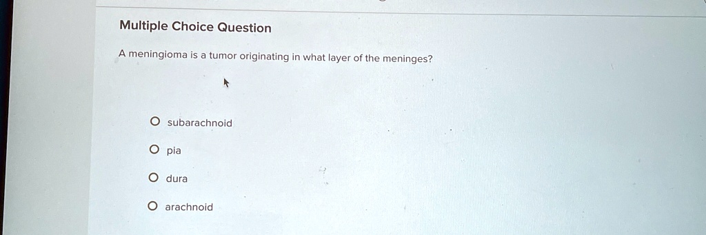 Multiple Choice Question
A meningioma is a tumor originating in what layer of the meninges?
? subarachnoid
? pia
? dura
? arachnoid