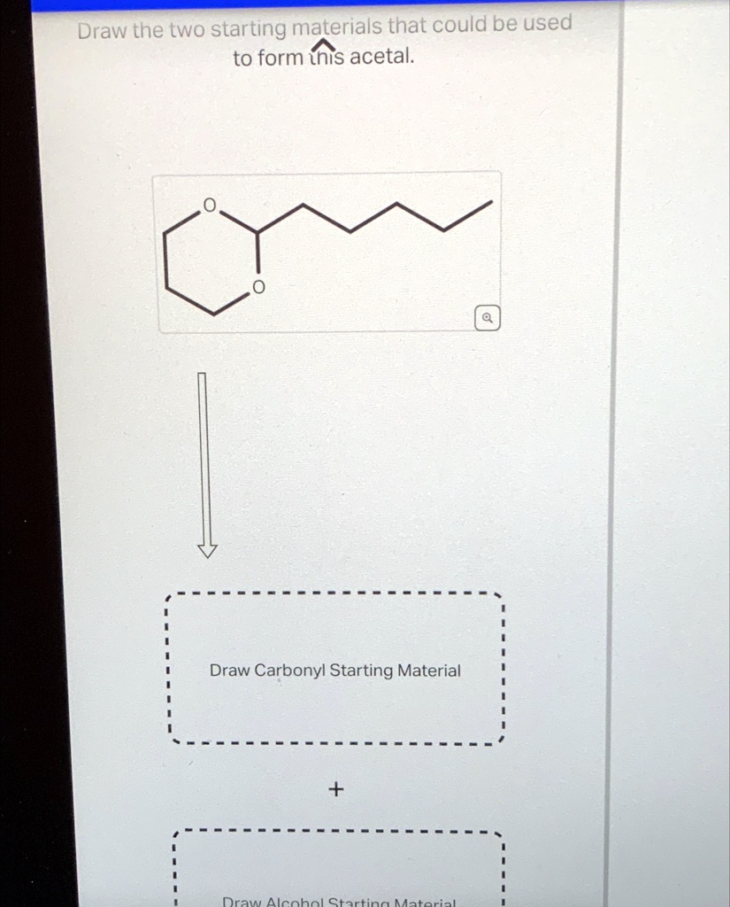 draw the two starting materials that could be used to form inis acetal ...