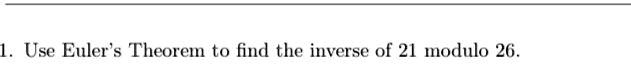 SOLVED:Use Euler s Theorem to find the inverse of 21 modulo 26.