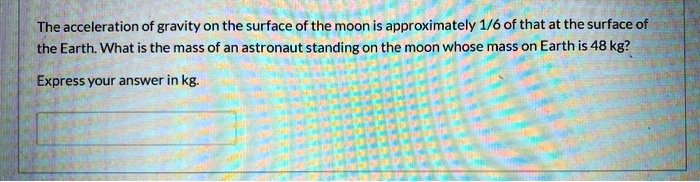 The acceleration of gravity on the surface of the moon is approximately 1/6 of that at the surface of the Earth. What is the mass of an astronaut standing on the moon whose mass on Earth is 48 kg?

Express your answer in kg.