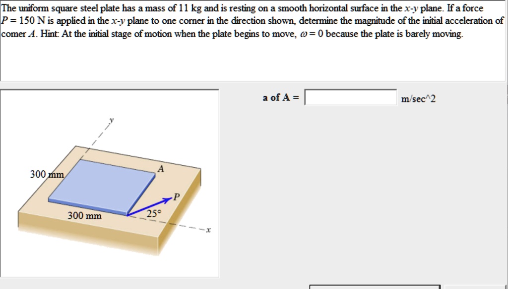 the uniform square steel plate has a mass of 11 kg and is resting on a smooth horizontal surface in the x y plane if a force p 150 n is applied in the x y plane to one corner in the directio 76988