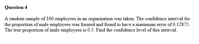 question 4 a random sample of 100 employees in an organization was taken the confidence interval for the proportion of male employees was formed and found to have a maximum error of 012875 t 65123