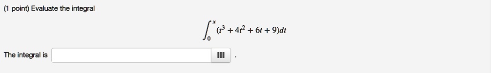 (1 point) Evaluate the integral ∫0^x (t^3 + 4t^2 + 6t + 9)dt The integral is