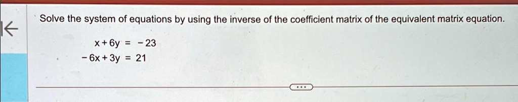 Solve the system of equations by using the inverse of the coefficient matrix of the equivalent matrix equation.
x + 6y = -23
-6x + 3y = 21