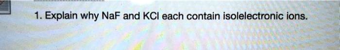 1. Explain why NaF and KCl each contain isoelectronic ions.