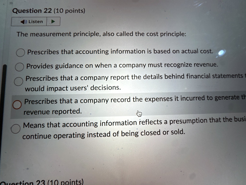 question 22 10 points listen the measurement principle also called the cost principle prescribes that accounting information is based on actual cost provides guidance on when a company must  85623