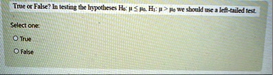 true or false in testing the hypotheses h0 mu leq mu0 h1 mu mu0 we should use a left tailed test select one o true o false 22959