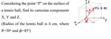 Considering the point ?P? on the surface of a tennis ball, find its cartesian components X, Y and Z. (Radius of the tennis ball is 4 cm, where ?=30° and ?=45°)
