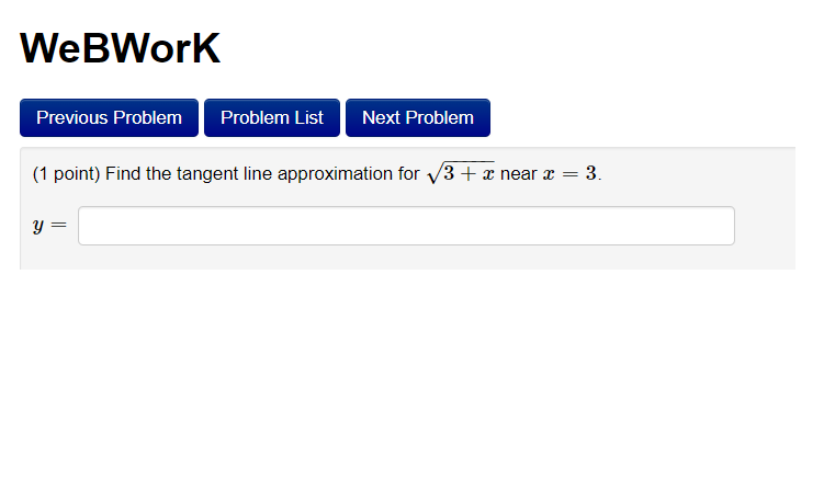 WeBWorK
(1 point) Find the tangent line approximation for ?3 + x near x = 3.
y =