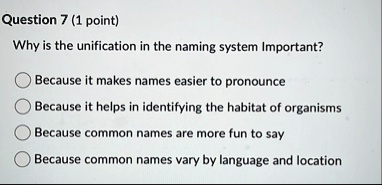 question 7 1 point why is the unification in the naming system important because it makes names easier to pronounce because it helps in identifying the habitat of organisms because common na 00942