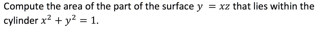 Compute the area of the part of the surface y = xz that lies within the cylinder x^2 + y^2 = 1.