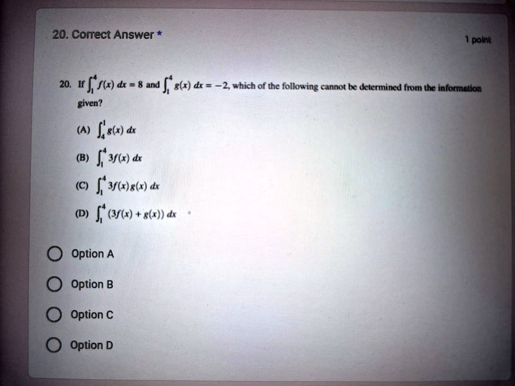 20 correct answer 1 point 20 if int14 fx dx 8 and int14 gx dx 2 which of the following cannot be determined from the information given a int14 gx dx b int14 3fx dx c int14 3fxgx dx d in 41315