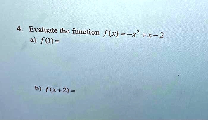 4. Evaluate the function f(x) = -x^2 + x - 2
a) f(1) =
b) f(x+2) =