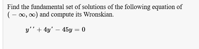 Find the fundamental set of solutions of the following equation of ( ? ?, ?) and compute its Wronskian.

y” + 4y' ? 45y = 0